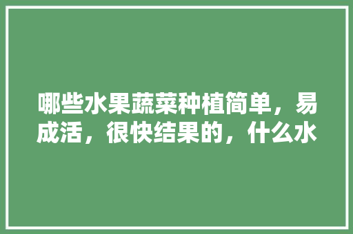 哪些水果蔬菜种植简单，易成活，很快结果的，什么水果种植容易活。 哪些水果蔬菜种植简单，易成活，很快结果的，什么水果种植容易活。 畜牧养殖