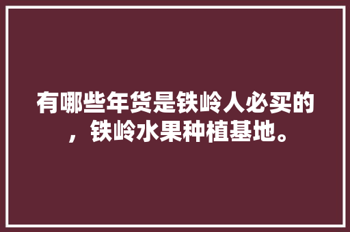 有哪些年货是铁岭人必买的，铁岭水果种植基地。 有哪些年货是铁岭人必买的，铁岭水果种植基地。 畜牧养殖