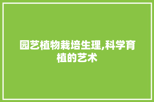 园艺植物栽培生理,科学育植的艺术