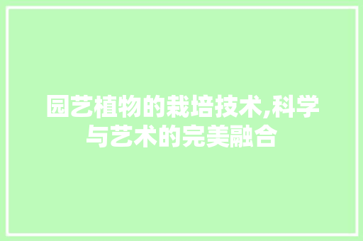 园艺植物的栽培技术,科学与艺术的完美融合