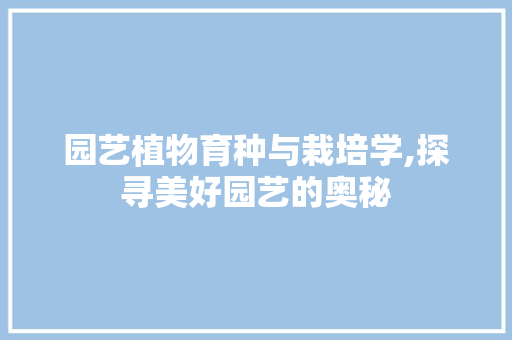 园艺植物育种与栽培学,探寻美好园艺的奥秘