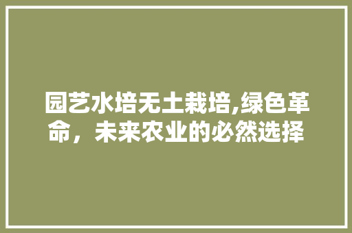 园艺水培无土栽培,绿色革命，未来农业的必然选择