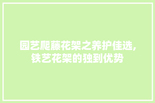 园艺爬藤花架之养护佳选,铁艺花架的独到优势