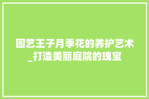 园艺王子月季花的养护艺术_打造美丽庭院的瑰宝