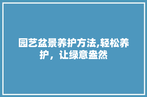 园艺盆景养护方法,轻松养护，让绿意盎然