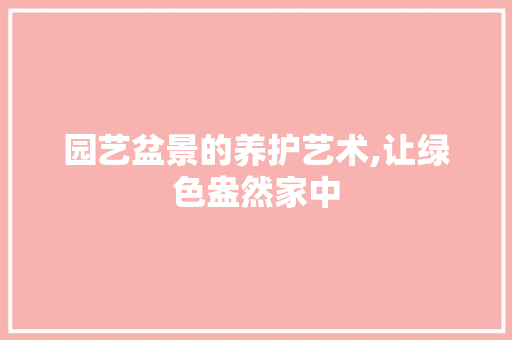 园艺盆景的养护艺术,让绿色盎然家中