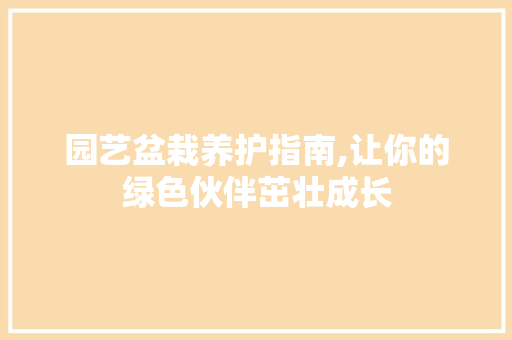 园艺盆栽养护指南,让你的绿色伙伴茁壮成长