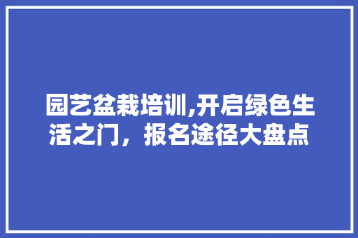 园艺盆栽培训,开启绿色生活之门，报名途径大盘点