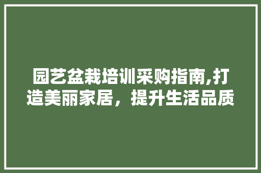 园艺盆栽培训采购指南,打造美丽家居，提升生活品质