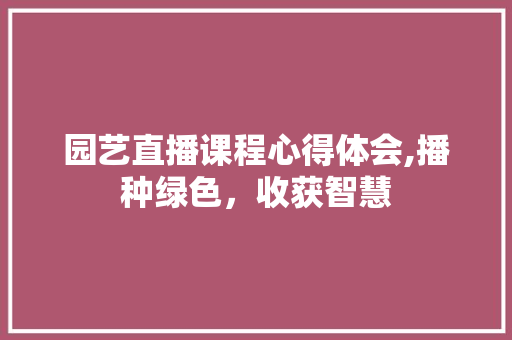 园艺直播课程心得体会,播种绿色，收获智慧