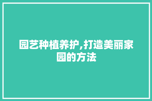 园艺种植养护,打造美丽家园的方法