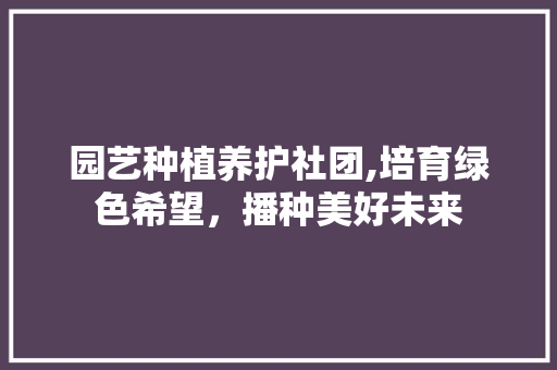 园艺种植养护社团,培育绿色希望，播种美好未来