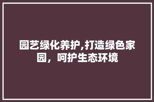 园艺绿化养护,打造绿色家园，呵护生态环境