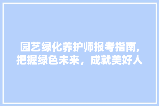 园艺绿化养护师报考指南,把握绿色未来，成就美好人生