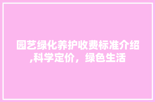 园艺绿化养护收费标准介绍,科学定价，绿色生活