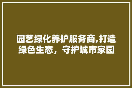 园艺绿化养护服务商,打造绿色生态，守护城市家园