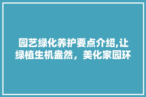 园艺绿化养护要点介绍,让绿植生机盎然，美化家园环境