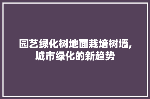 园艺绿化树地面栽培树墙,城市绿化的新趋势