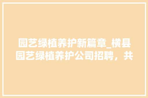 园艺绿植养护新篇章_横县园艺绿植养护公司招聘，共筑生态美好家园 家禽养殖