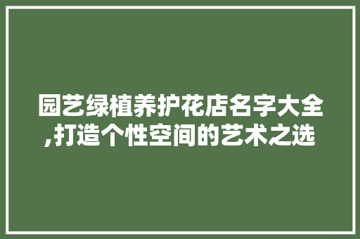 园艺绿植养护花店名字大全,打造个性空间的艺术之选