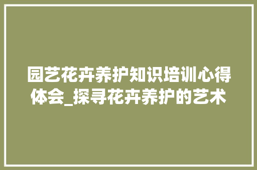 园艺花卉养护知识培训心得体会_探寻花卉养护的艺术之路