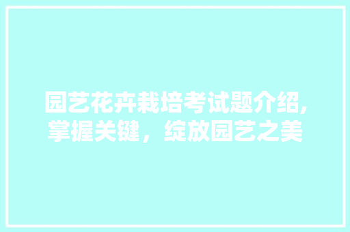 园艺花卉栽培考试题介绍,掌握关键，绽放园艺之美