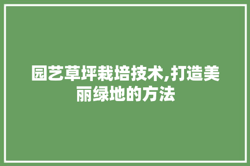 园艺草坪栽培技术,打造美丽绿地的方法