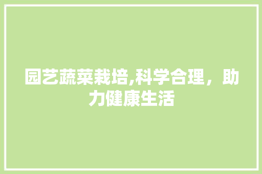 园艺蔬菜栽培,科学合理，助力健康生活