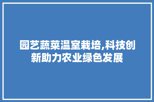 园艺蔬菜温室栽培,科技创新助力农业绿色发展