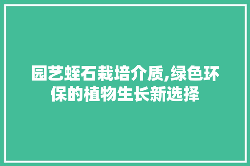 园艺蛭石栽培介质,绿色环保的植物生长新选择