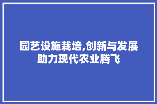 园艺设施栽培,创新与发展助力现代农业腾飞