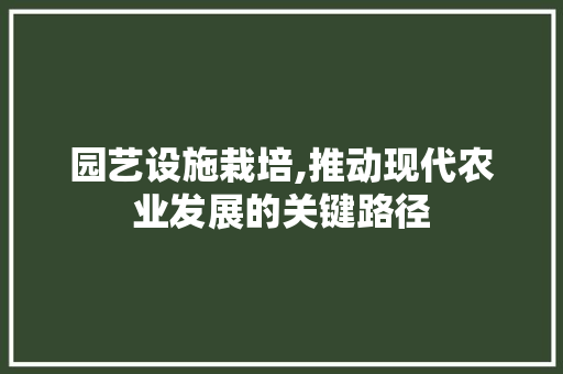 园艺设施栽培,推动现代农业发展的关键路径