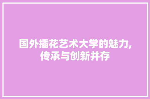 国外插花艺术大学的魅力,传承与创新并存