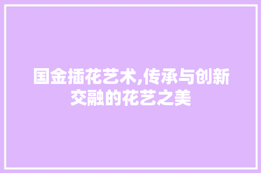 国金插花艺术,传承与创新交融的花艺之美