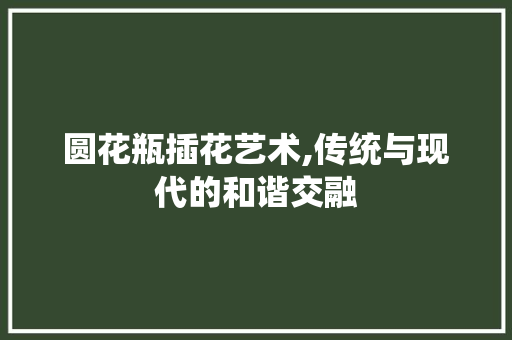 圆花瓶插花艺术,传统与现代的和谐交融