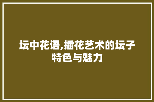 坛中花语,插花艺术的坛子特色与魅力