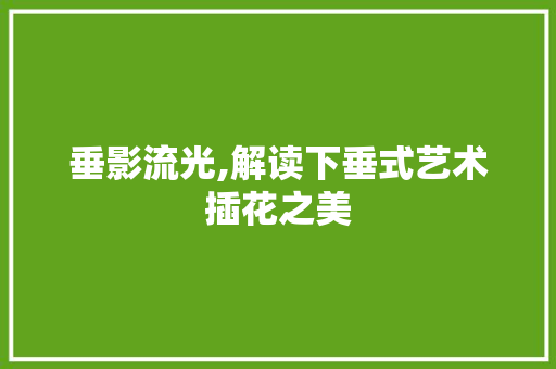 垂影流光,解读下垂式艺术插花之美