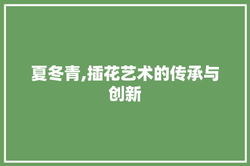 夏冬青,插花艺术的传承与创新 水果种植