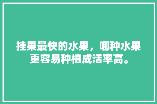 挂果最快的水果，哪种水果更容易种植成活率高。 水果种植