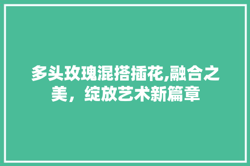 多头玫瑰混搭插花,融合之美，绽放艺术新篇章