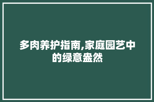 多肉养护指南,家庭园艺中的绿意盎然