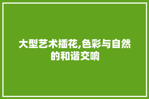 大型艺术插花,色彩与自然的和谐交响