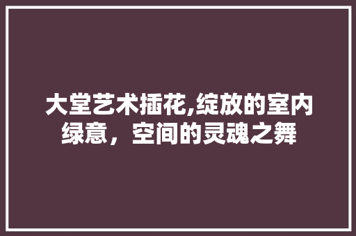 大堂艺术插花,绽放的室内绿意，空间的灵魂之舞