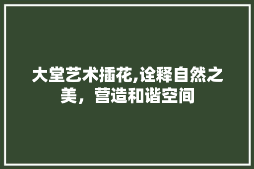 大堂艺术插花,诠释自然之美，营造和谐空间