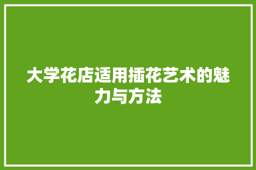 大学花店适用插花艺术的魅力与方法 畜牧养殖