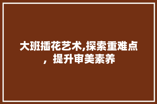 大班插花艺术,探索重难点，提升审美素养