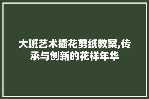 大班艺术插花剪纸教案,传承与创新的花样年华 家禽养殖