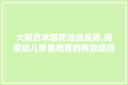 大班艺术插花活动反思,探索幼儿审美教育的有效途径