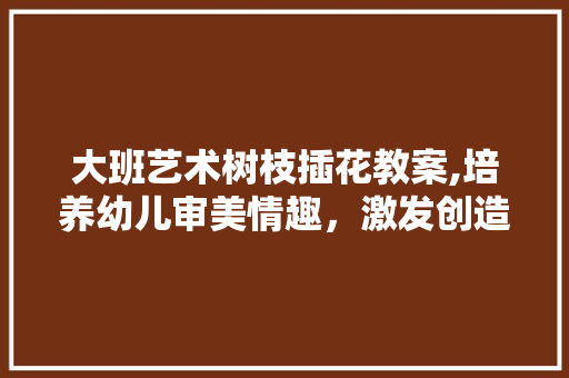 大班艺术树枝插花教案,培养幼儿审美情趣，激发创造力