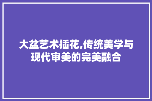 大盆艺术插花,传统美学与现代审美的完美融合